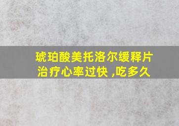 琥珀酸美托洛尔缓释片治疗心率过快 ,吃多久